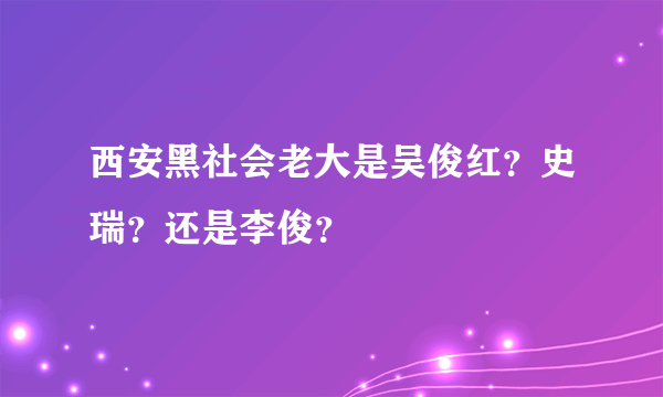 西安黑社会老大是吴俊红？史瑞？还是李俊？
