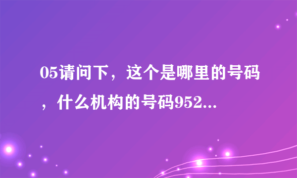 05请问下，这个是哪里的号码，什么机构的号码9529013608是什么号码？