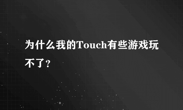 为什么我的Touch有些游戏玩不了？