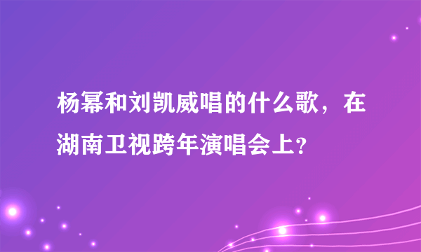 杨幂和刘凯威唱的什么歌，在湖南卫视跨年演唱会上？