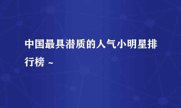 中国最具潜质的人气小明星排行榜 ~