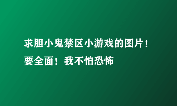 求胆小鬼禁区小游戏的图片！要全面！我不怕恐怖