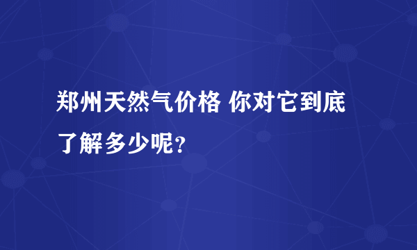 郑州天然气价格 你对它到底了解多少呢？