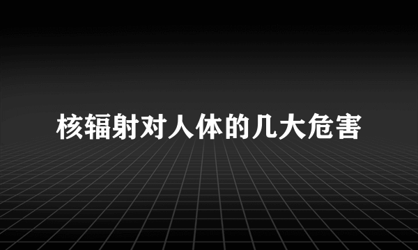 核辐射对人体的几大危害