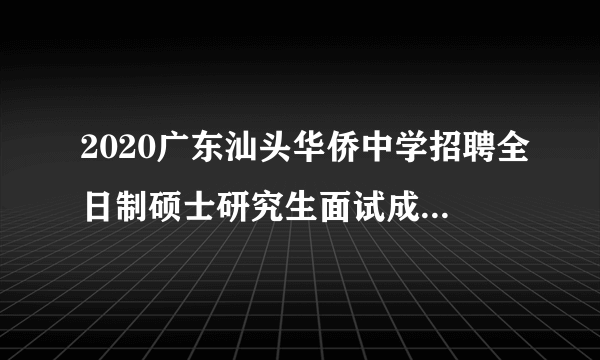 2020广东汕头华侨中学招聘全日制硕士研究生面试成绩合格人选和体检人选公告