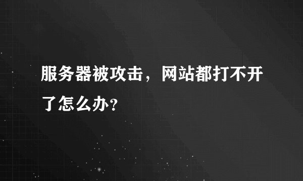 服务器被攻击，网站都打不开了怎么办？