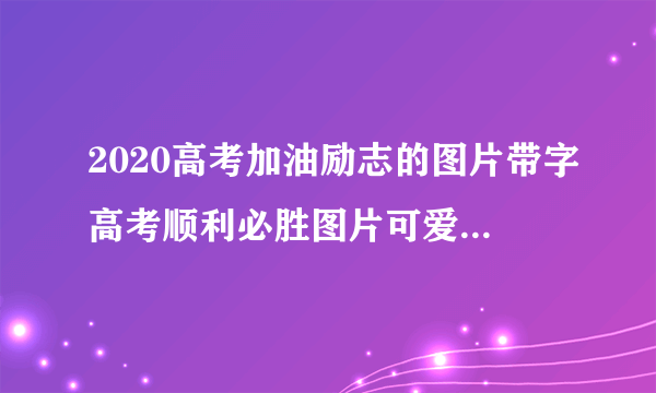 2020高考加油励志的图片带字高考顺利必胜图片可爱-飞外网
