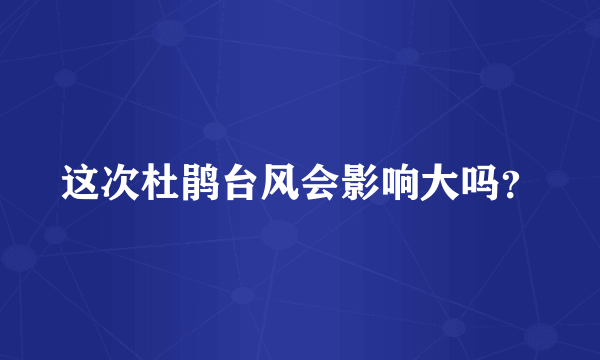 这次杜鹃台风会影响大吗？