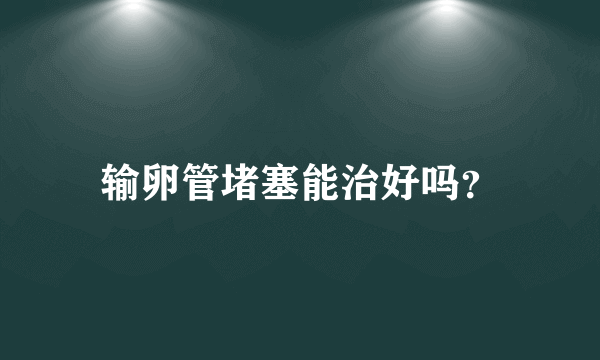 输卵管堵塞能治好吗？