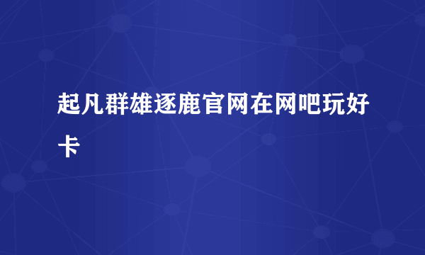 起凡群雄逐鹿官网在网吧玩好卡