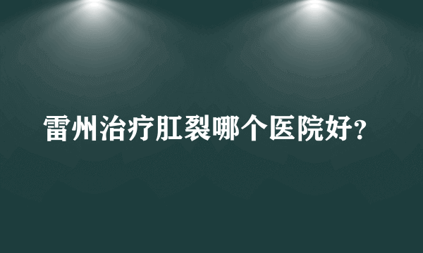 雷州治疗肛裂哪个医院好？