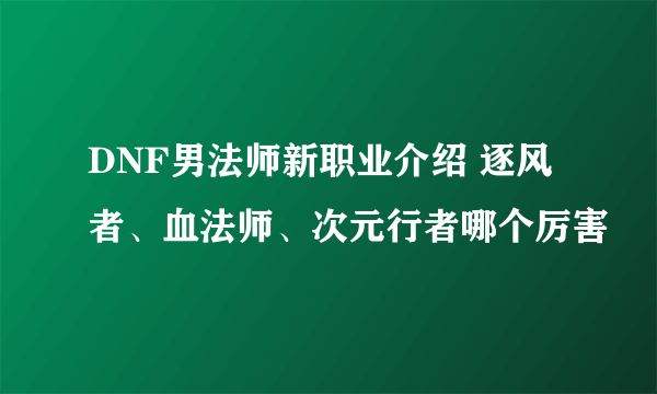 DNF男法师新职业介绍 逐风者、血法师、次元行者哪个厉害