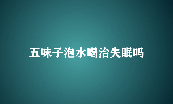 五味子泡水喝治失眠吗