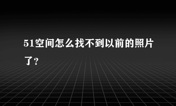 51空间怎么找不到以前的照片了？