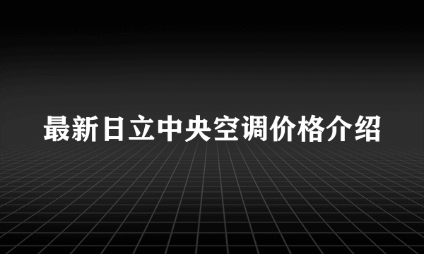 最新日立中央空调价格介绍
