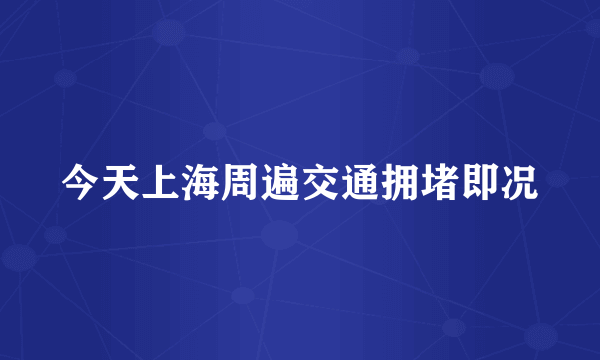 今天上海周遍交通拥堵即况