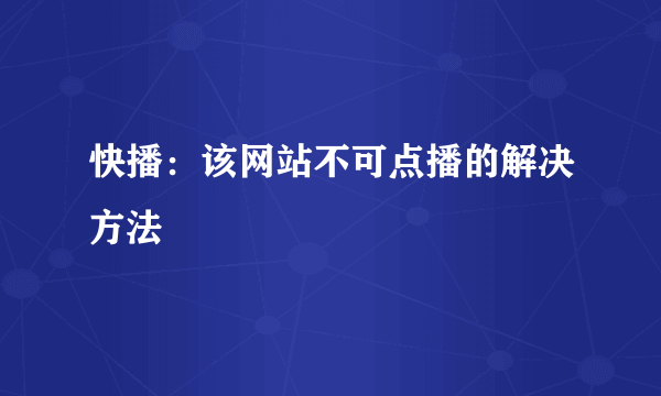 快播：该网站不可点播的解决方法