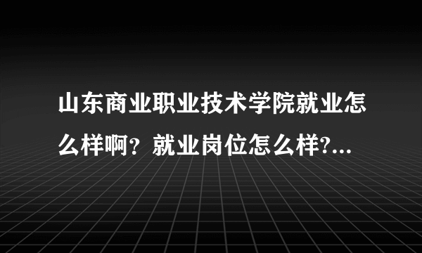 山东商业职业技术学院就业怎么样啊？就业岗位怎么样?什么专业好点，我是学文科的。谢谢帮帮忙吧。