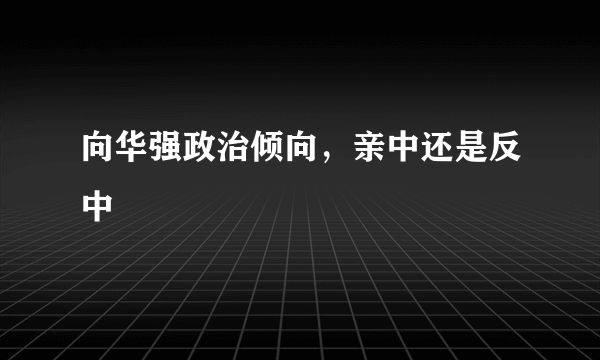 向华强政治倾向，亲中还是反中