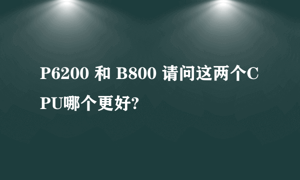 P6200 和 B800 请问这两个CPU哪个更好?