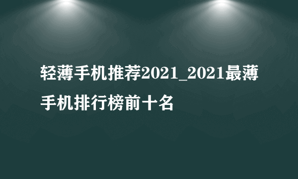 轻薄手机推荐2021_2021最薄手机排行榜前十名