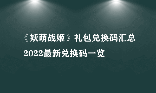 《妖萌战姬》礼包兑换码汇总 2022最新兑换码一览