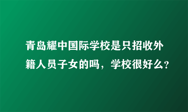 青岛耀中国际学校是只招收外籍人员子女的吗，学校很好么？
