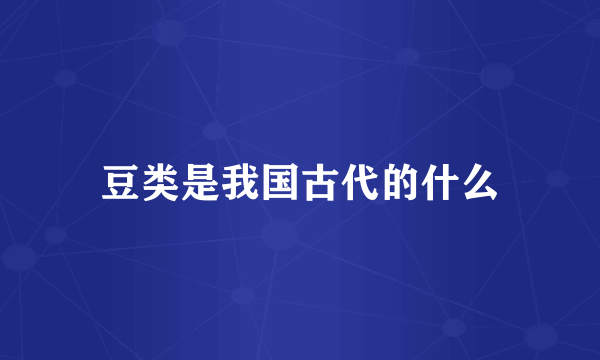 豆类是我国古代的什么