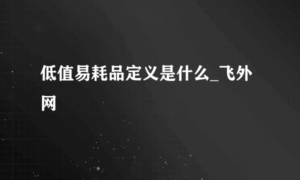 低值易耗品定义是什么_飞外网