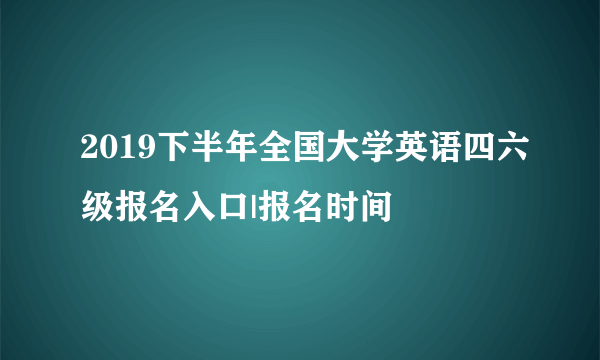 2019下半年全国大学英语四六级报名入口|报名时间