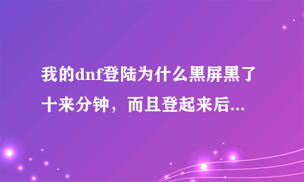 我的dnf登陆为什么黑屏黑了十来分钟，而且登起来后还显示网络中断。就算登进去也十分的卡？
