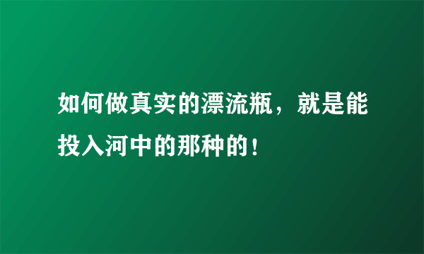 如何做真实的漂流瓶，就是能投入河中的那种的！