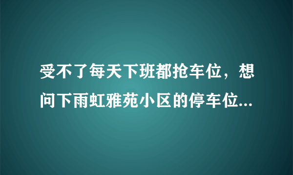 受不了每天下班都抢车位，想问下雨虹雅苑小区的停车位能买吗，或者具体怎么租？