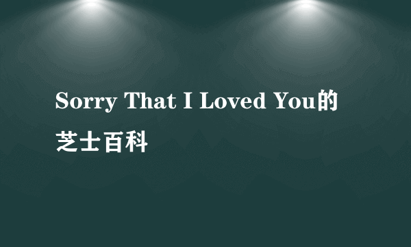Sorry That I Loved You的芝士百科