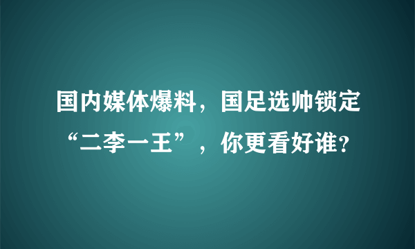 国内媒体爆料，国足选帅锁定“二李一王”，你更看好谁？