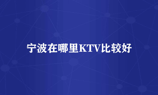 宁波在哪里KTV比较好