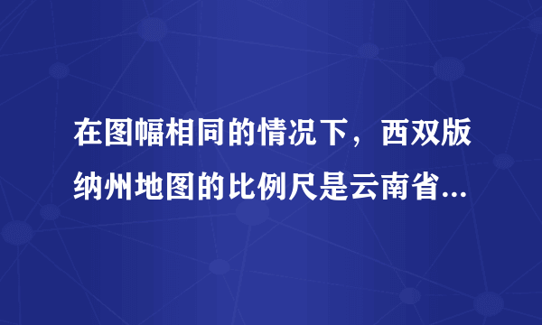 在图幅相同的情况下，西双版纳州地图的比例尺是云南省地图的4倍，则（　　）A．云南省地图表示的范围广，内容粗略B．云南省地图表示的范围小，内容详细C．西双版纳州地图表示的范围广，内容详细D．西双版纳州地图表示的范围广，内容粗略