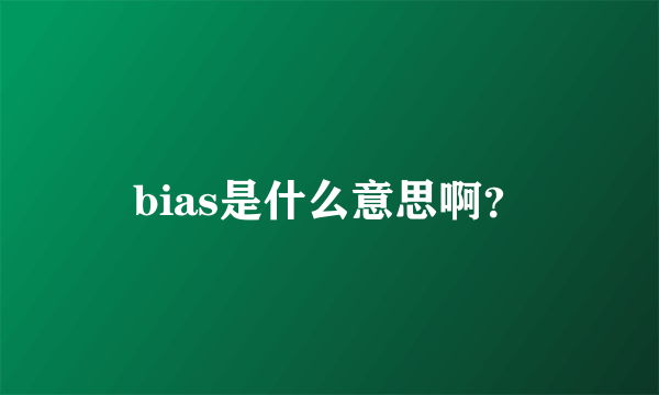 bias是什么意思啊？