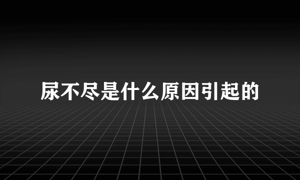 尿不尽是什么原因引起的