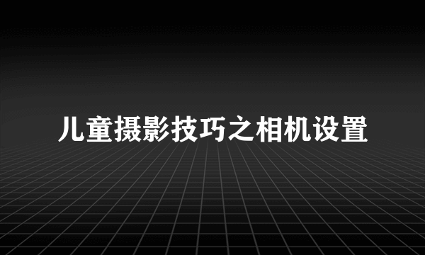 儿童摄影技巧之相机设置