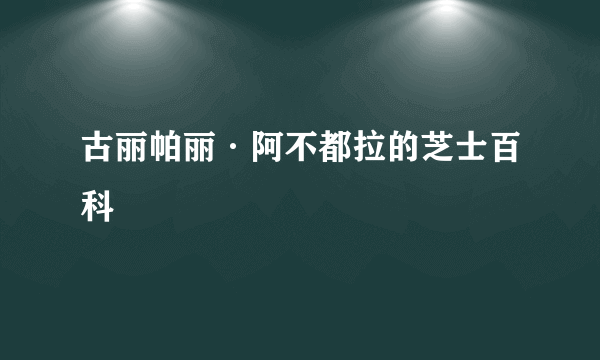 古丽帕丽·阿不都拉的芝士百科