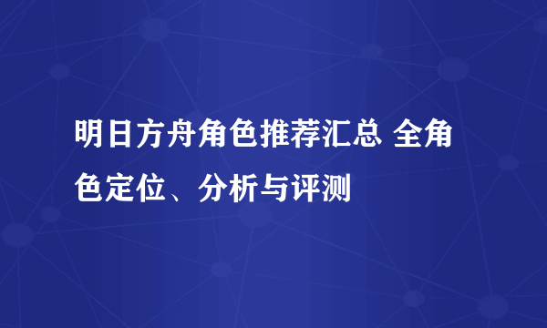明日方舟角色推荐汇总 全角色定位、分析与评测