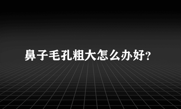 鼻子毛孔粗大怎么办好？