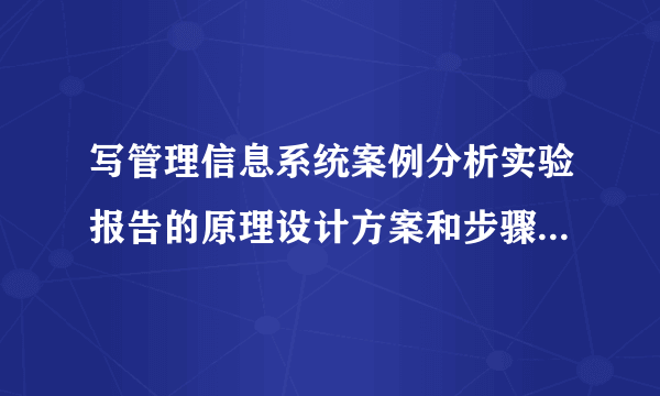 写管理信息系统案例分析实验报告的原理设计方案和步骤是什么？