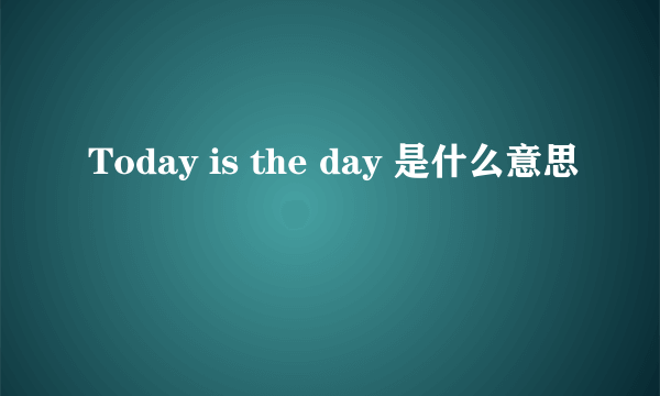 Today is the day 是什么意思
