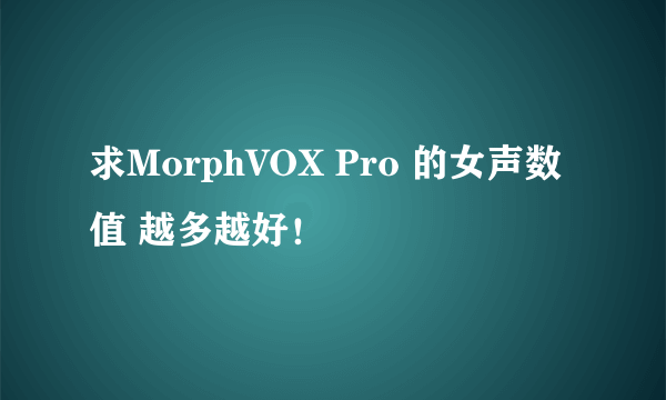 求MorphVOX Pro 的女声数值 越多越好！