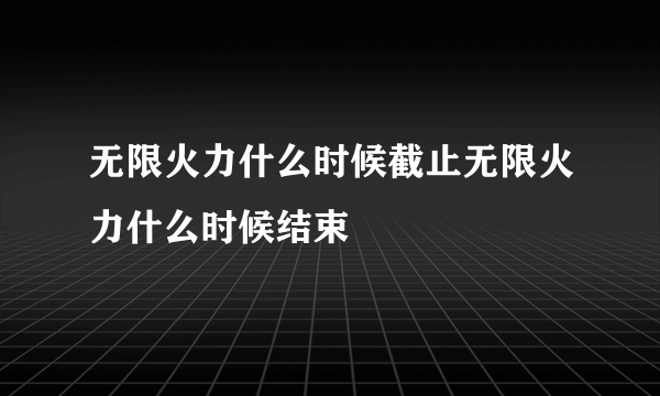 无限火力什么时候截止无限火力什么时候结束