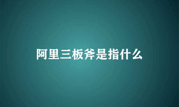 阿里三板斧是指什么