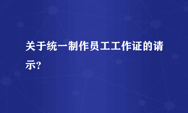 关于统一制作员工工作证的请示？