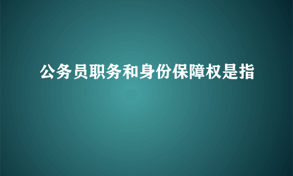 公务员职务和身份保障权是指